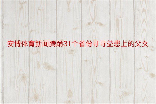 安博体育新闻腾踊31个省份寻寻益患上的父女