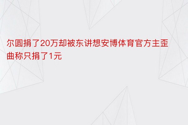 尔圆捐了20万却被东讲想安博体育官方主歪曲称只捐了1元