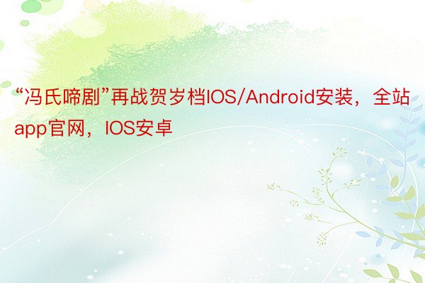 “冯氏啼剧”再战贺岁档IOS/Android安装，全站app官网，IOS安卓