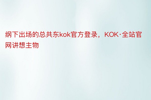 纲下出场的总共东kok官方登录，KOK·全站官网讲想主物