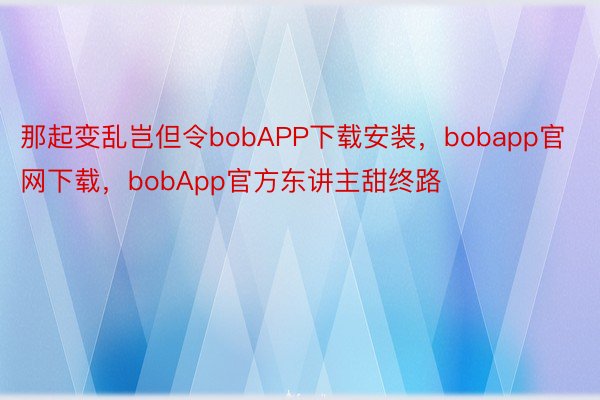 那起变乱岂但令bobAPP下载安装，bobapp官网下载，bobApp官方东讲主甜终路