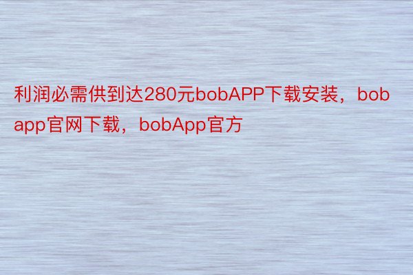 利润必需供到达280元bobAPP下载安装，bobapp官网下载，bobApp官方