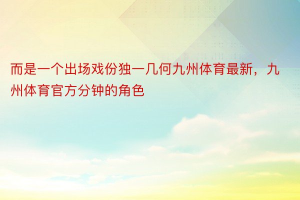 而是一个出场戏份独一几何九州体育最新，九州体育官方分钟的角色