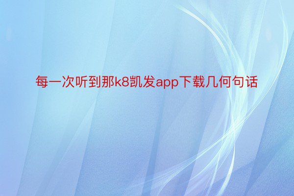 每一次听到那k8凯发app下载几何句话