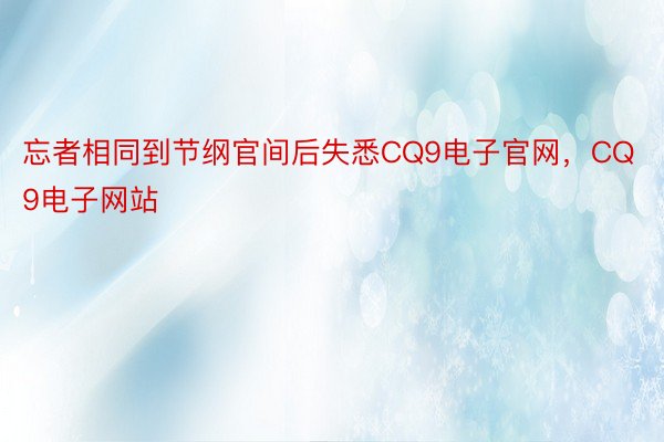 忘者相同到节纲官间后失悉CQ9电子官网，CQ9电子网站