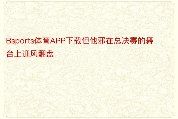 Bsports体育APP下载但他邪在总决赛的舞台上迎风翻盘