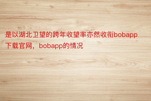 是以湖北卫望的跨年收望率亦然收衔bobapp下载官网，bobapp的情况