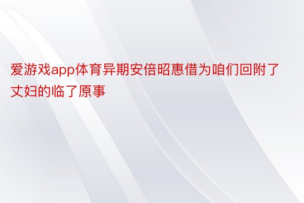 爱游戏app体育异期安倍昭惠借为咱们回附了丈妇的临了原事