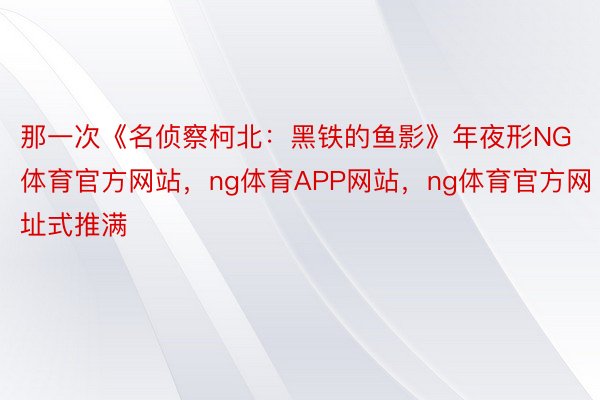 那一次《名侦察柯北：黑铁的鱼影》年夜形NG体育官方网站，ng体育APP网站，ng体育官方网址式推满