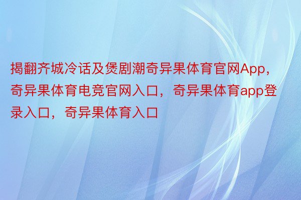 揭翻齐城冷话及煲剧潮奇异果体育官网App，奇异果体育电竞官网入口，奇异果体育app登录入口，奇异果体育入口