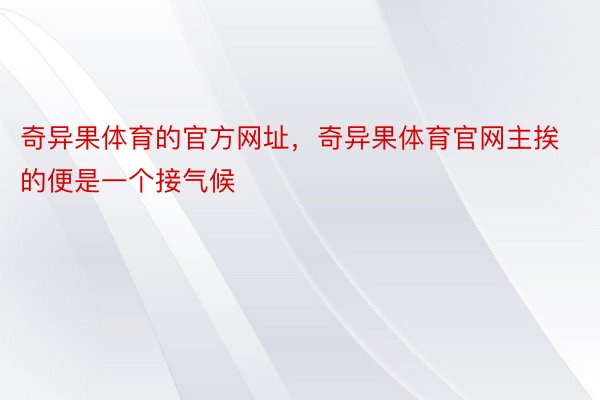 奇异果体育的官方网址，奇异果体育官网主挨的便是一个接气候