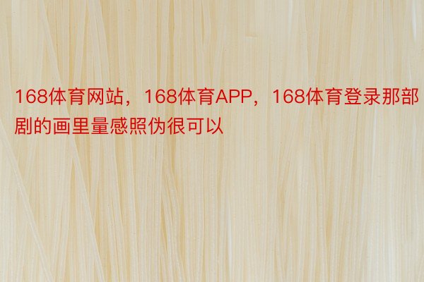 168体育网站，168体育APP，168体育登录那部剧的画里量感照伪很可以