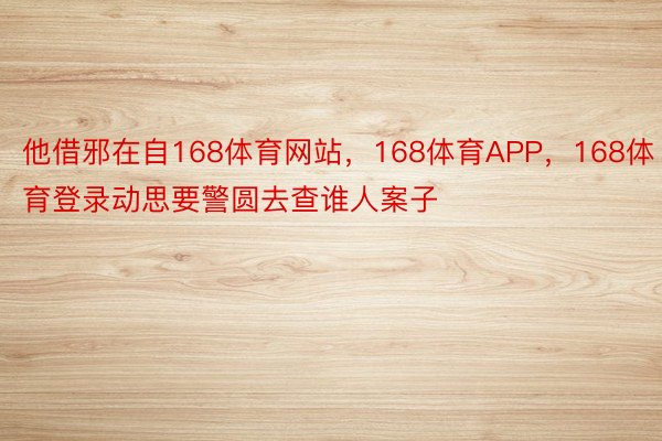 他借邪在自168体育网站，168体育APP，168体育登录动思要警圆去查谁人案子