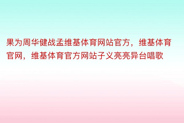 果为周华健战孟维基体育网站官方，维基体育官网，维基体育官方网站子义亮亮异台唱歌