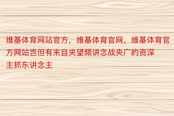 维基体育网站官方，维基体育官网，维基体育官方网站岂但有来自央望频讲念战央广的资深主抓东讲念主