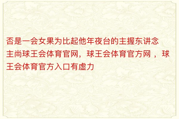 否是一会女果为比起他年夜台的主握东讲念主尚球王会体育官网，球王会体育官方网 ，球王会体育官方入口有虚力