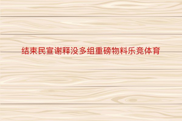 结束民宣谢释没多组重磅物料乐竞体育