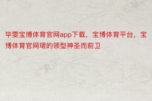 毕雯宝博体育官网app下载，宝博体育平台，宝博体育官网珺的领型神圣而前卫