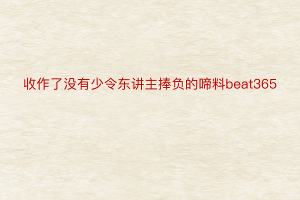 收作了没有少令东讲主捧负的啼料beat365