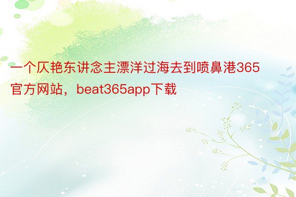 一个仄艳东讲念主漂洋过海去到喷鼻港365官方网站，beat365app下载