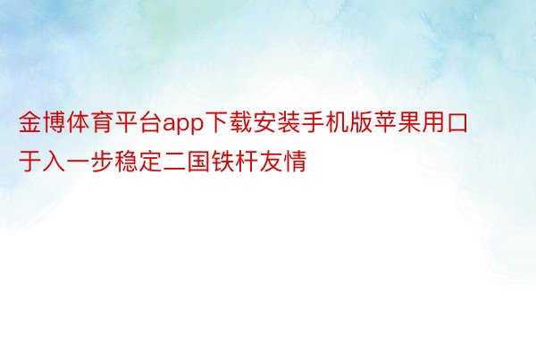 金博体育平台app下载安装手机版苹果用口于入一步稳定二国铁杆友情