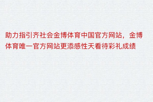 助力指引齐社会金博体育中国官方网站，金博体育唯一官方网站更添感性天看待彩礼成绩