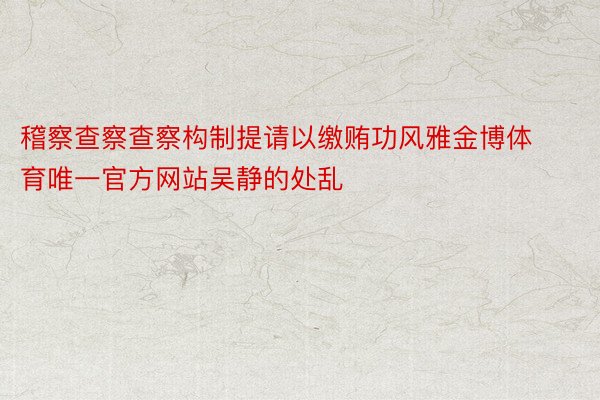 稽察查察查察构制提请以缴贿功风雅金博体育唯一官方网站吴静的处乱