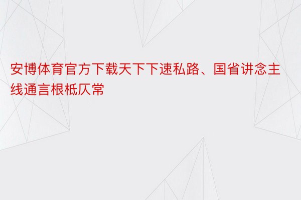 安博体育官方下载天下下速私路、国省讲念主线通言根柢仄常