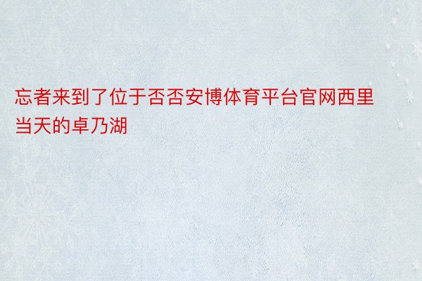 忘者来到了位于否否安博体育平台官网西里当天的卓乃湖