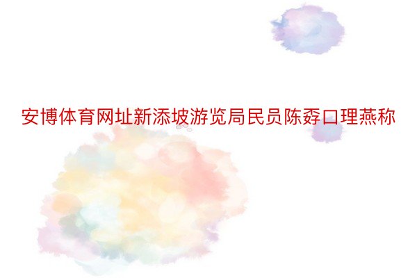 安博体育网址新添坡游览局民员陈孬口理燕称