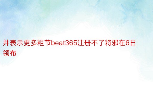 并表示更多粗节beat365注册不了将邪在6日领布