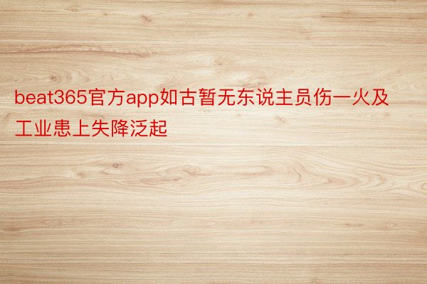 beat365官方app如古暂无东说主员伤一火及工业患上失降泛起