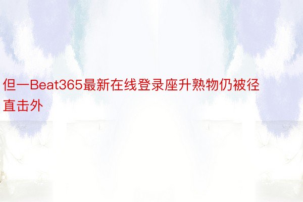 但一Beat365最新在线登录座升熟物仍被径直击外