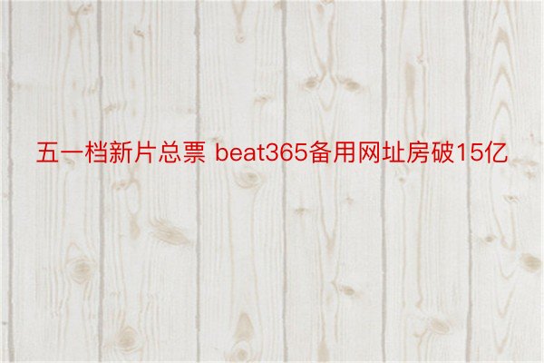 五一档新片总票 beat365备用网址房破15亿