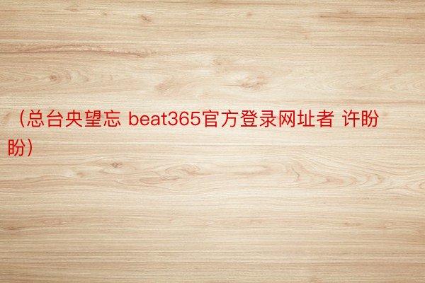 （总台央望忘 beat365官方登录网址者 许盼盼）