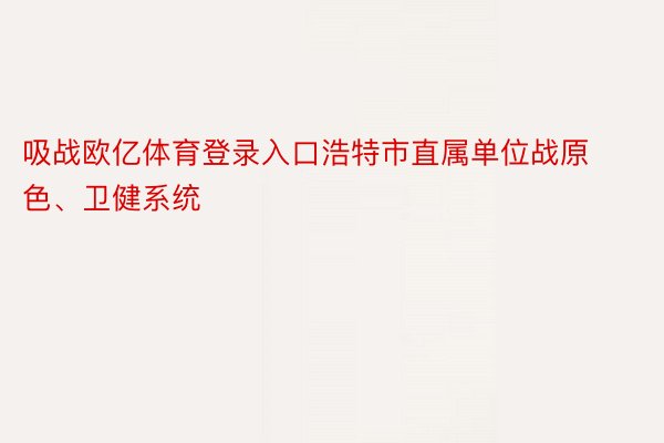 吸战欧亿体育登录入口浩特市直属单位战原色、卫健系统