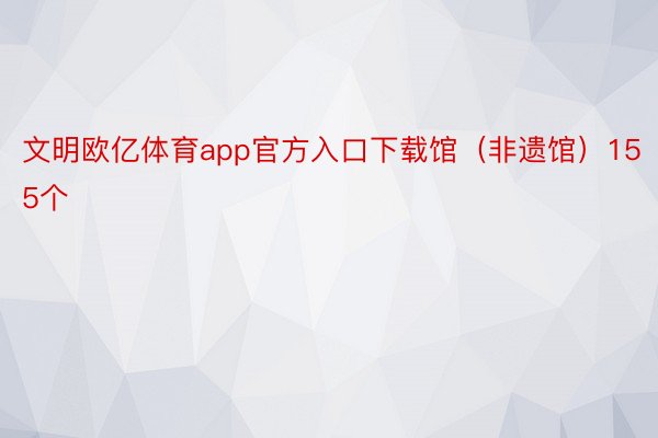 文明欧亿体育app官方入口下载馆（非遗馆）155个