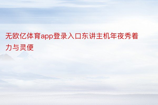 无欧亿体育app登录入口东讲主机年夜秀着力与灵便