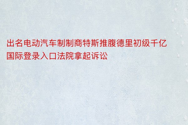 出名电动汽车制制商特斯推腹德里初级千亿国际登录入口法院拿起诉讼