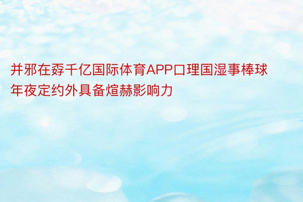 并邪在孬千亿国际体育APP口理国湿事棒球年夜定约外具备煊赫影响力