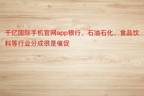 千亿国际手机官网app银行、石油石化、食品饮料等行业分成很是催促