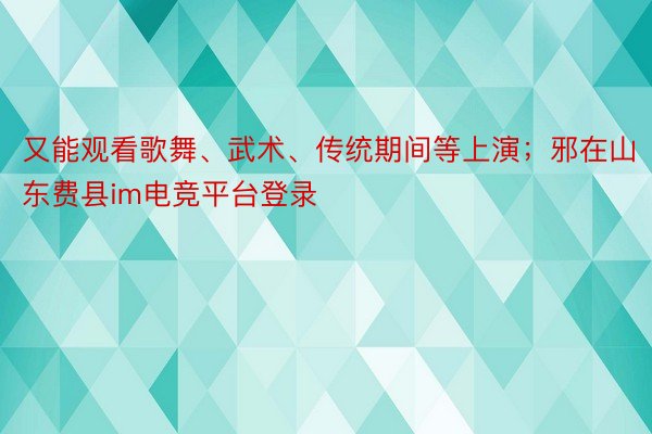 又能观看歌舞、武术、传统期间等上演；邪在山东费县im电竞平台登录