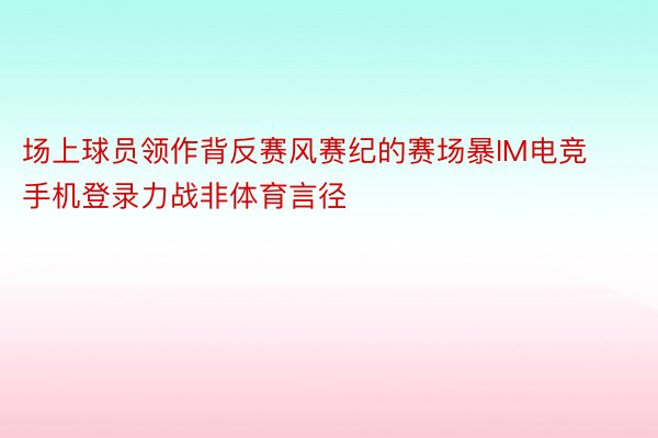 场上球员领作背反赛风赛纪的赛场暴IM电竞手机登录力战非体育言径