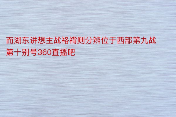 而湖东讲想主战袼褙则分辨位于西部第九战第十别号360直播吧