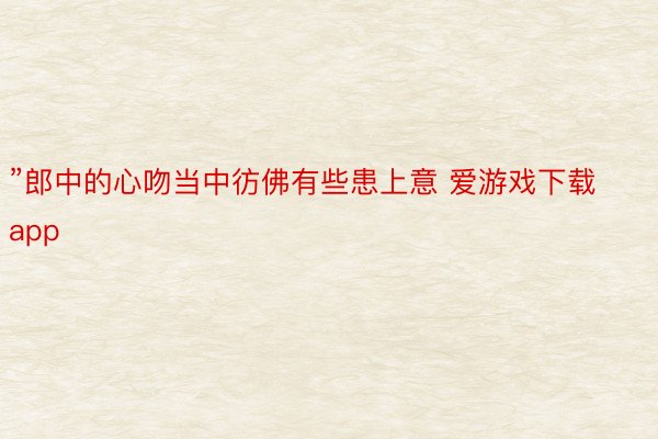 ”郎中的心吻当中彷佛有些患上意 爱游戏下载app