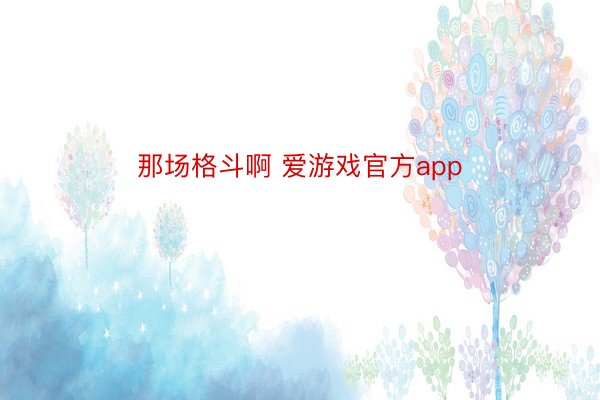 那场格斗啊 爱游戏官方app