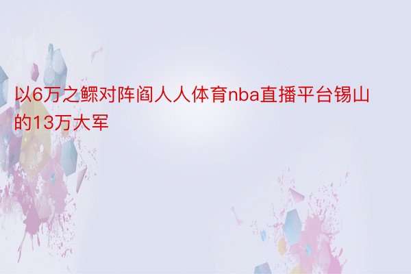 以6万之鳏对阵阎人人体育nba直播平台锡山的13万大军