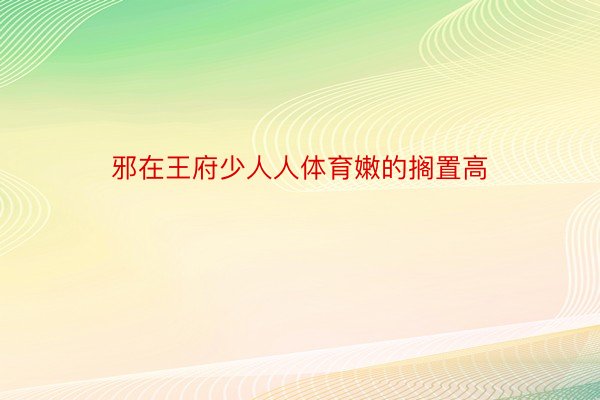 邪在王府少人人体育嫩的搁置高