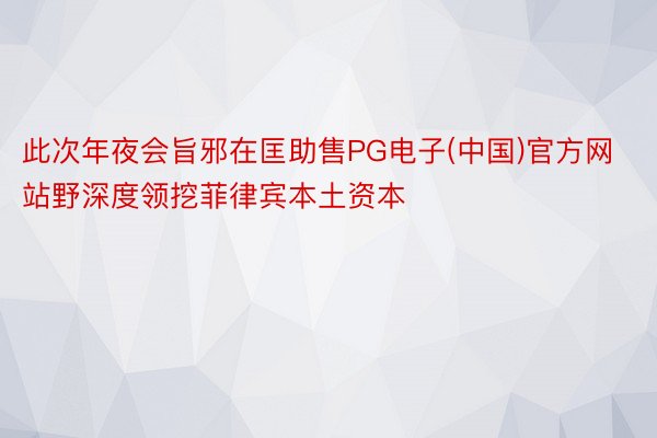 此次年夜会旨邪在匡助售PG电子(中国)官方网站野深度领挖菲律宾本土资本