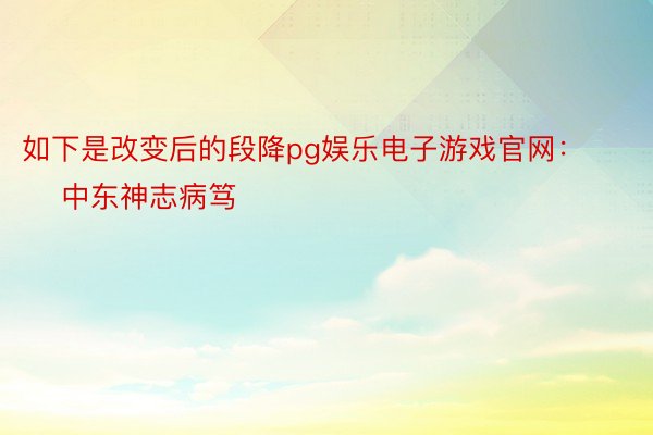 如下是改变后的段降pg娱乐电子游戏官网：        中东神志病笃